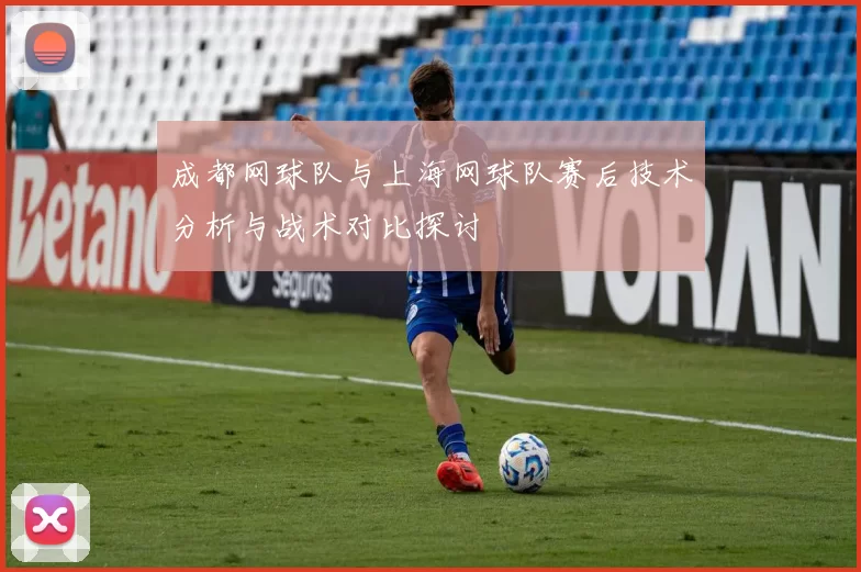 成都网球队与上海网球队赛后技术分析与战术对比探讨