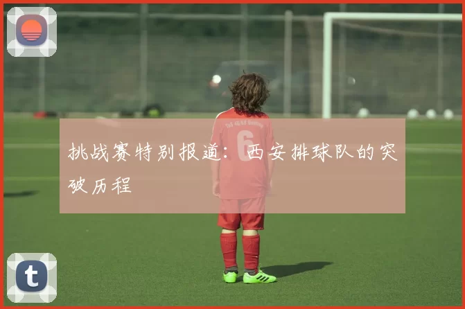 挑战赛特别报道：西安排球队的突破历程