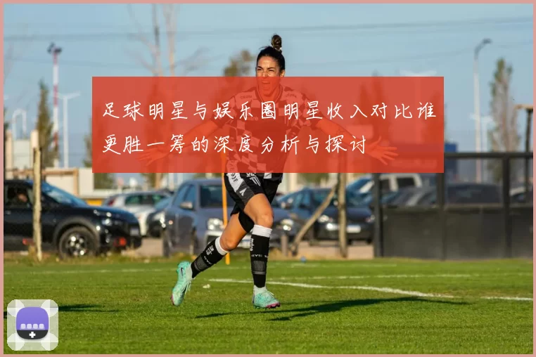 足球明星与娱乐圈明星收入对比谁更胜一筹的深度分析与探讨