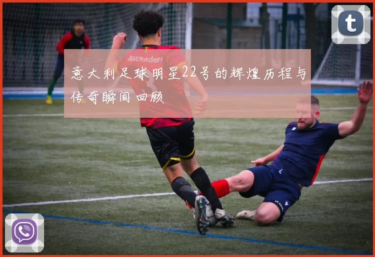 意大利足球明星22号的辉煌历程与传奇瞬间回顾