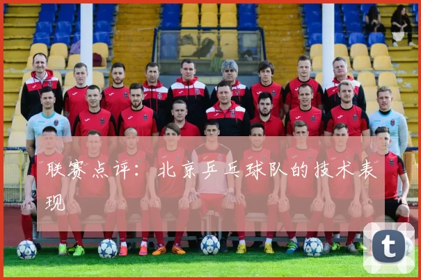 联赛点评：北京乒乓球队的技术表现
