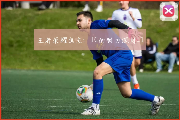 王者荣耀焦点：IG的耐力探讨_1