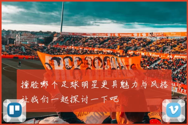 撞脸哪个足球明星更具魅力与风格让我们一起探讨一下吧