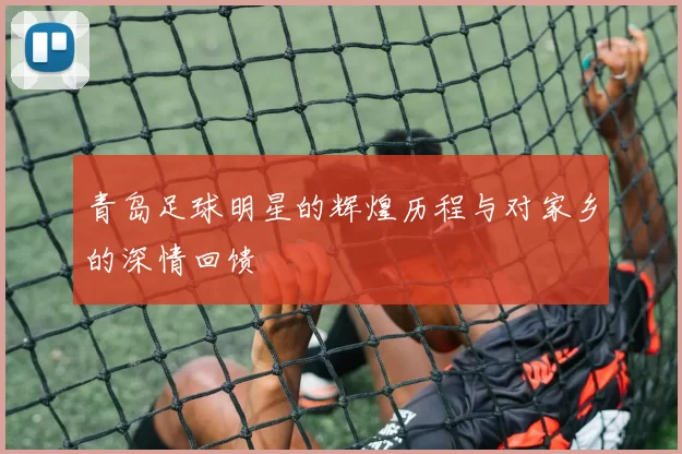 青岛足球明星的辉煌历程与对家乡的深情回馈