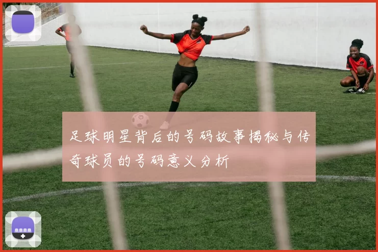 足球明星背后的号码故事揭秘与传奇球员的号码意义分析