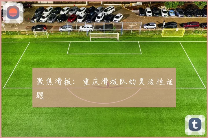 聚焦滑板：重庆滑板队的灵活性话题