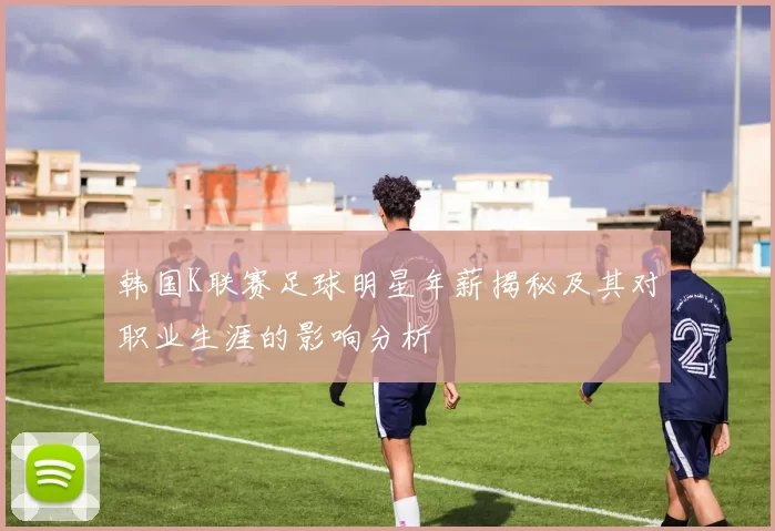 韩国K联赛足球明星年薪揭秘及其对职业生涯的影响分析