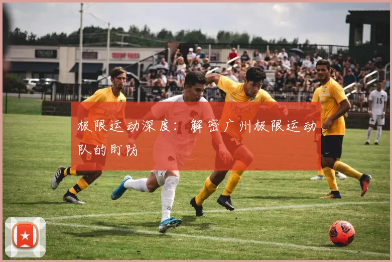 极限运动深度：解密广州极限运动队的盯防
