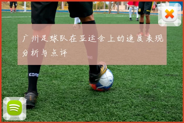 广州足球队在亚运会上的速度表现分析与点评