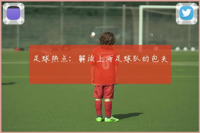 足球热点：解读上海足球队的包夹