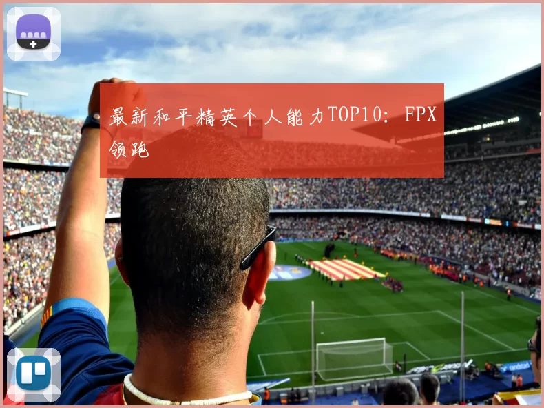 最新和平精英个人能力TOP10：FPX领跑