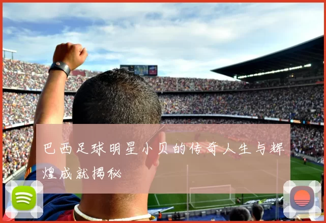 巴西足球明星小贝的传奇人生与辉煌成就揭秘