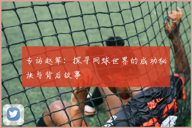 专访赵军：探寻网球世界的成功秘诀与背后故事