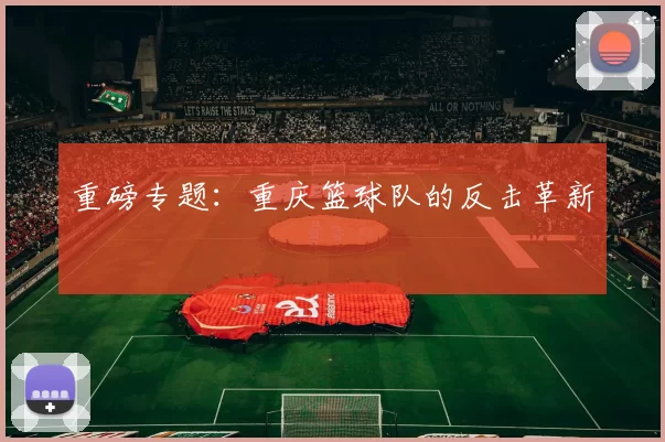 重磅专题：重庆篮球队的反击革新